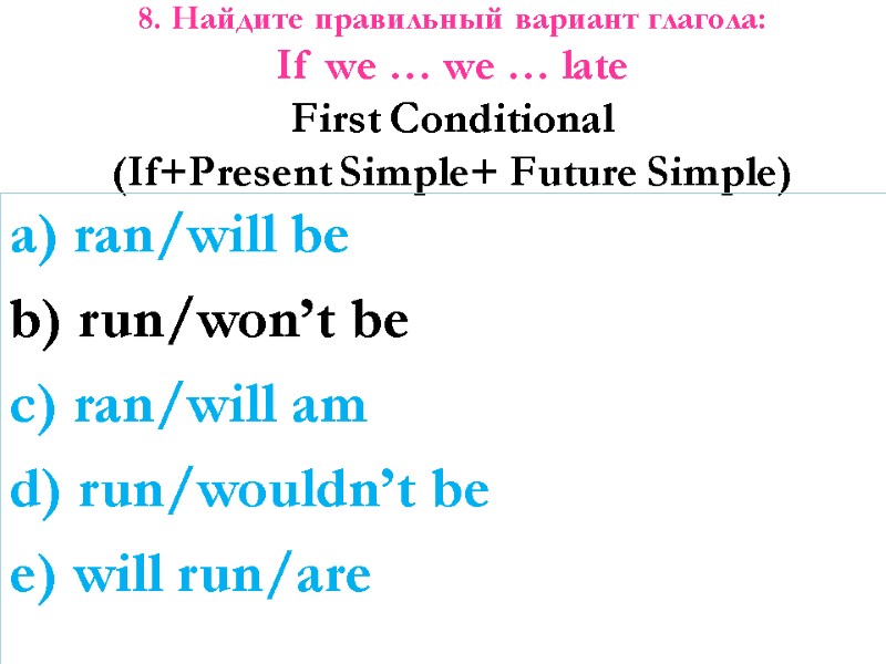 8. Найдите правильный вариант глагола: If we … we … late First Conditional (If+Present